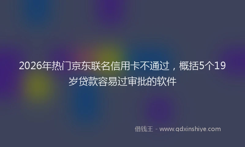 2026年热门京东联名信用卡不通过，概括5个19岁贷款容易过审批的软件