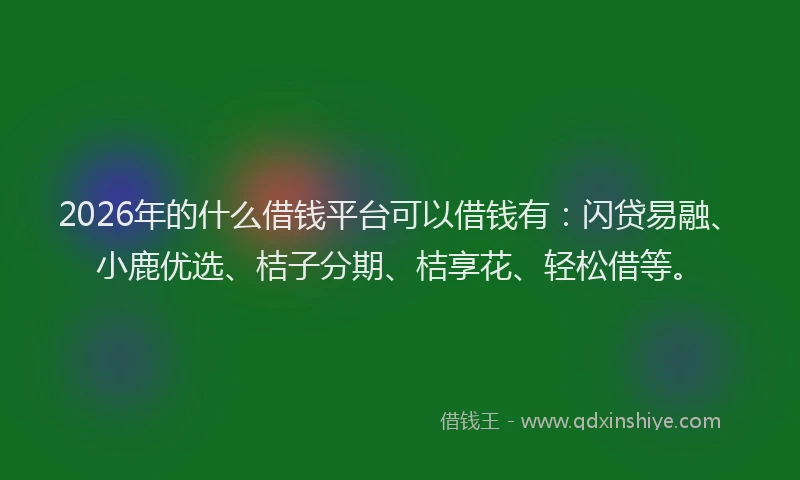 2026年的什么借钱平台可以借钱有：闪贷易融、小鹿优选、桔子分期、桔享花、轻松借等。