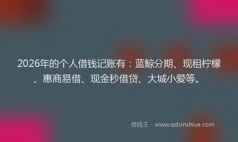 2026年的个人借钱记账有：蓝鲸分期、现租柠檬、惠商易借、现金秒借贷、大城小爱等。