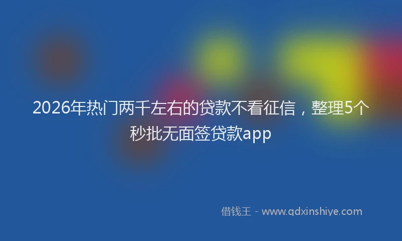 2026年热门两千左右的贷款不看征信，整理5个秒批无面签贷款app