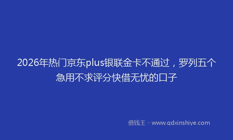 2026年热门京东plus银联金卡不通过，罗列五个急用不求评分快借无忧的口子
