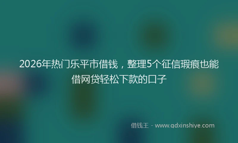 2026年热门乐平市借钱，整理5个征信瑕疵也能借网贷轻松下款的口子