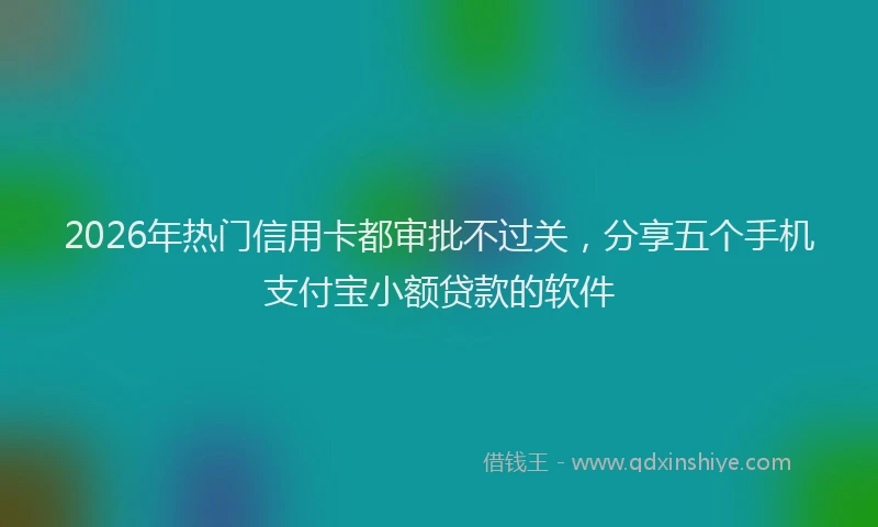 2026年热门信用卡都审批不过关，分享五个手机支付宝小额贷款的软件