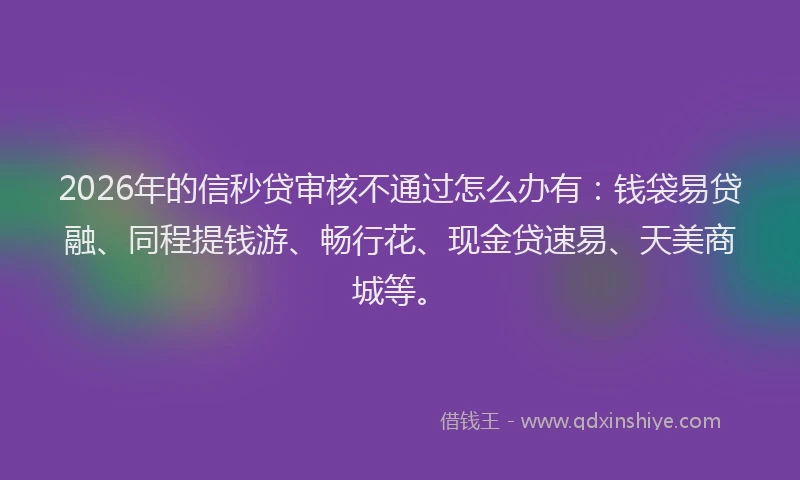 2026年的信秒贷审核不通过怎么办有：钱袋易贷融、同程提钱游、畅行花、现金贷速易、天美商城等。