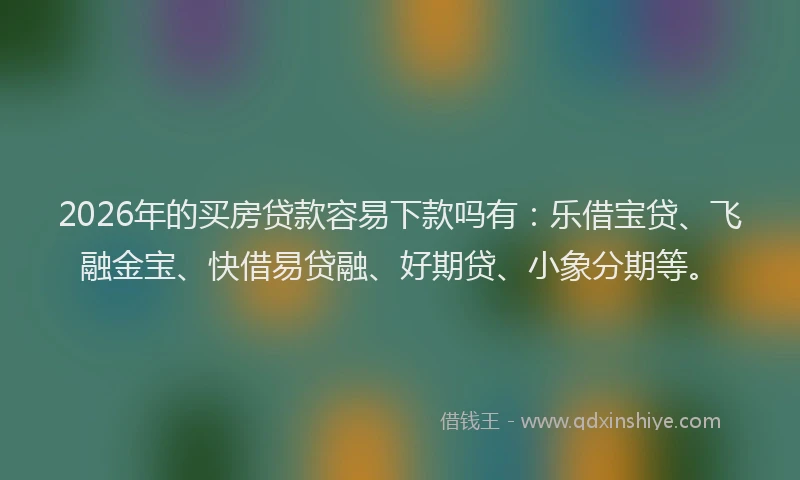 2026年的买房贷款容易下款吗有：乐借宝贷、飞融金宝、快借易贷融、好期贷、小象分期等。