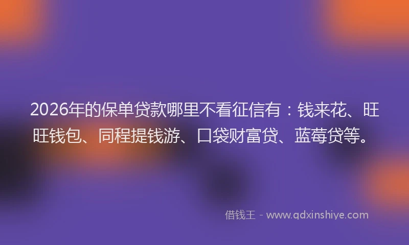 2026年的保单贷款哪里不看征信有：钱来花、旺旺钱包、同程提钱游、口袋财富贷、蓝莓贷等。
