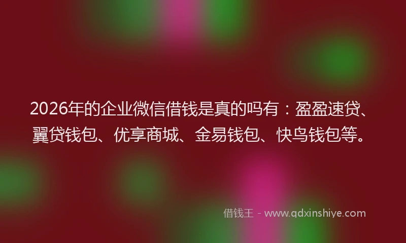 2026年的企业微信借钱是真的吗有：盈盈速贷、翼贷钱包、优享商城、金易钱包、快鸟钱包等。
