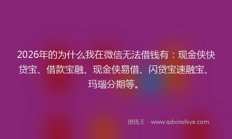 2026年的为什么我在微信无法借钱有：现金侠快贷宝、借款宝融、现金侠易借、闪贷宝速融宝、玛瑙分期等。