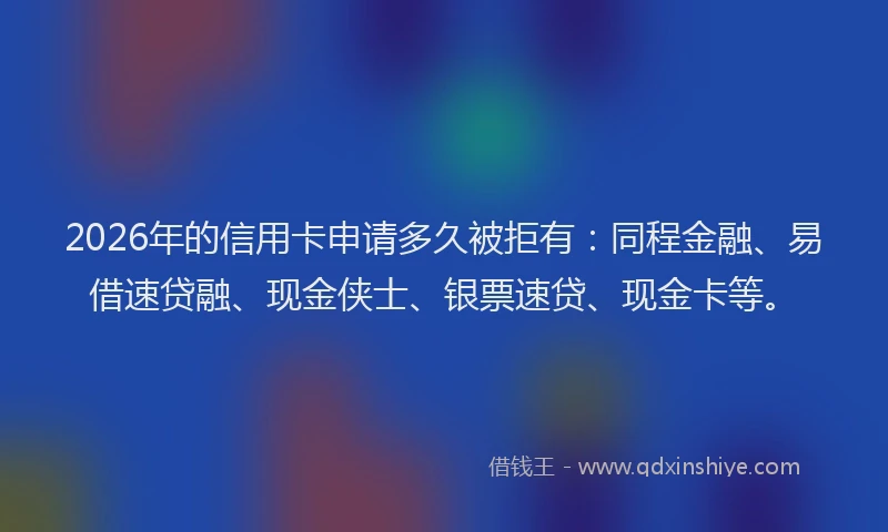 2026年的信用卡申请多久被拒有：同程金融、易借速贷融、现金侠士、银票速贷、现金卡等。