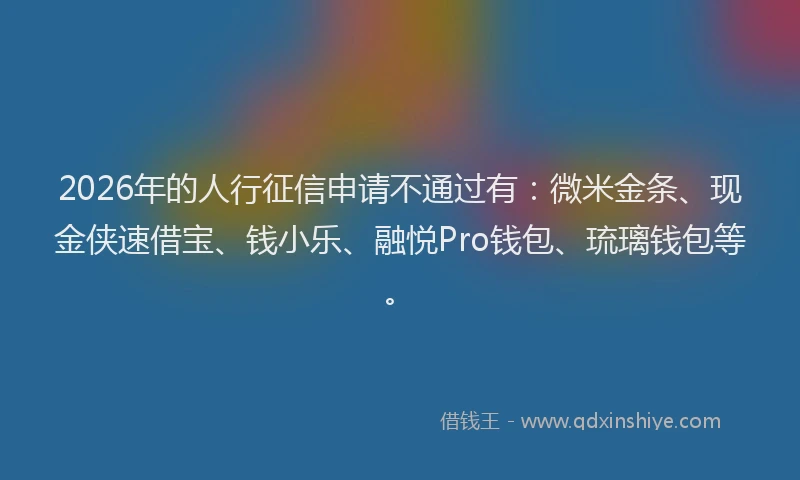 2026年的人行征信申请不通过有：微米金条、现金侠速借宝、钱小乐、融悦Pro钱包、琉璃钱包等。