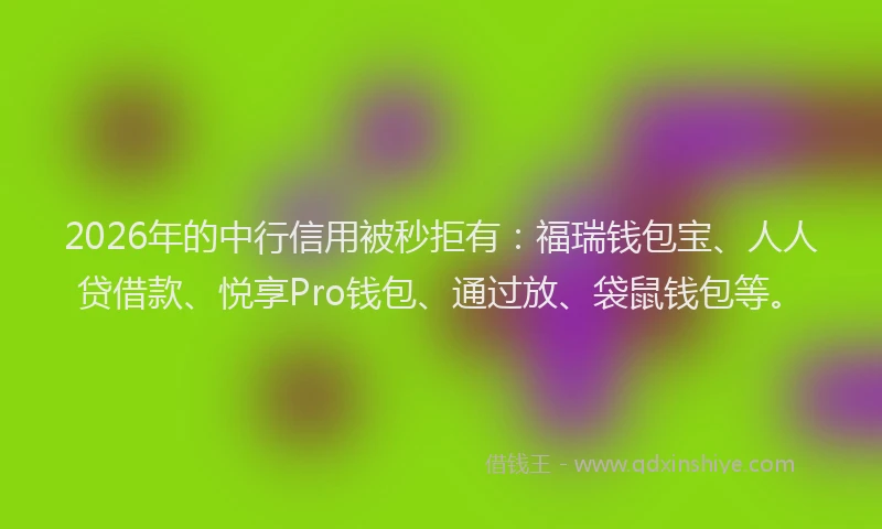 2026年的中行信用被秒拒有：福瑞钱包宝、人人贷借款、悦享Pro钱包、通过放、袋鼠钱包等。