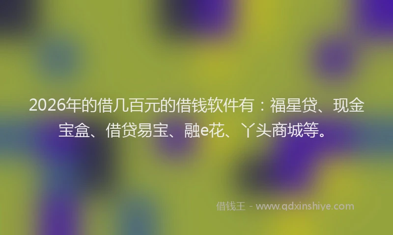 2026年的借几百元的借钱软件有：福星贷、现金宝盒、借贷易宝、融e花、丫头商城等。