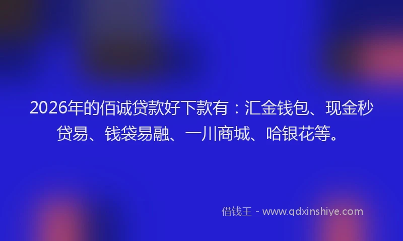 2026年的佰诚贷款好下款有：汇金钱包、现金秒贷易、钱袋易融、一川商城、哈银花等。