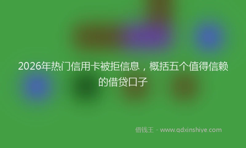 2026年热门信用卡被拒信息，概括五个值得信赖的借贷口子
