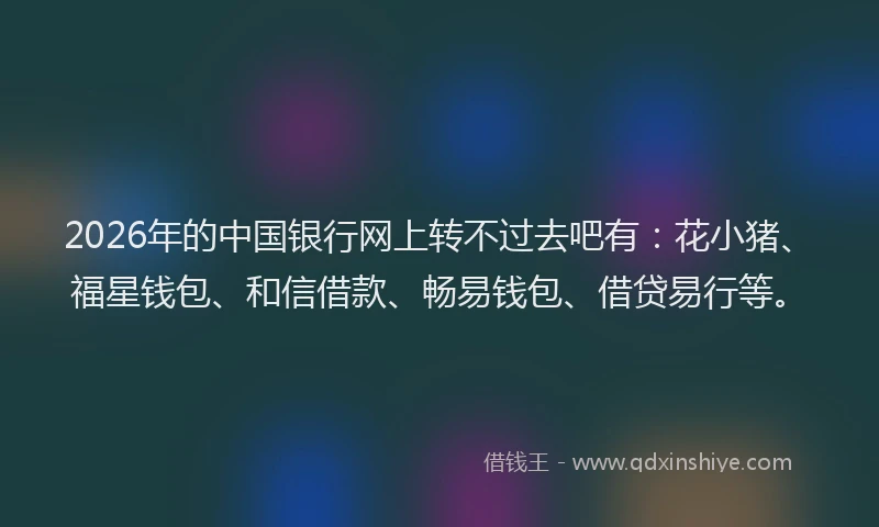 2026年的中国银行网上转不过去吧有：花小猪、福星钱包、和信借款、畅易钱包、借贷易行等。