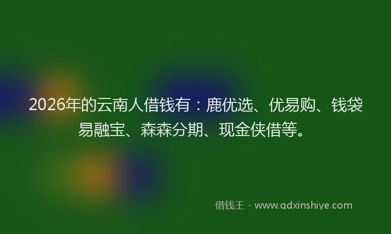 2026年的云南人借钱有：鹿优选、优易购、钱袋易融宝、森森分期、现金侠借等。