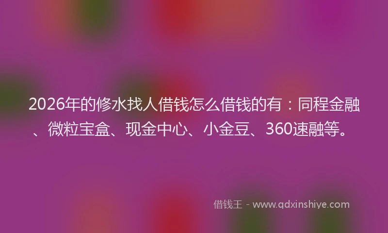 2026年的修水找人借钱怎么借钱的有：同程金融、微粒宝盒、现金中心、小金豆、360速融等。