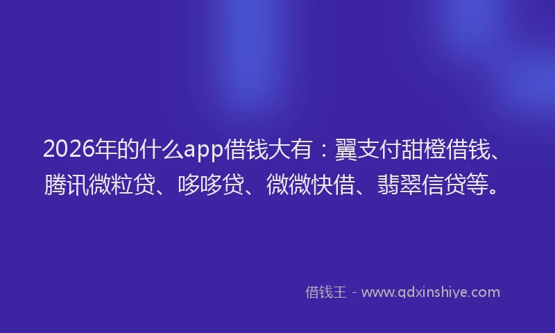 2026年的什么app借钱大有：翼支付甜橙借钱、腾讯微粒贷、哆哆贷、微微快借、翡翠信贷等。