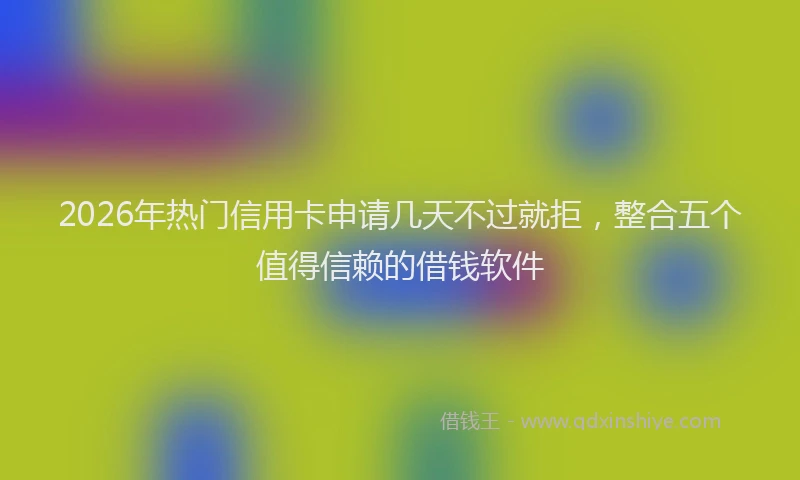 2026年热门信用卡申请几天不过就拒，整合五个值得信赖的借钱软件
