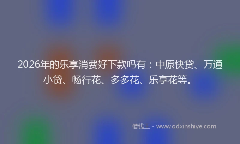 2026年的乐享消费好下款吗有：中原快贷、万通小贷、畅行花、多多花、乐享花等。
