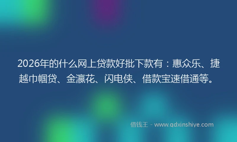 2026年的什么网上贷款好批下款有：惠众乐、捷越巾帼贷、金瀛花、闪电侠、借款宝速借通等。