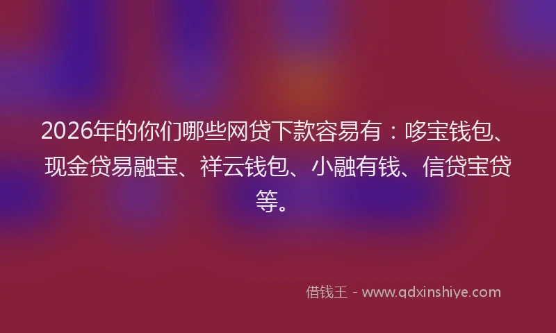 2026年的你们哪些网贷下款容易有：哆宝钱包、现金贷易融宝、祥云钱包、小融有钱、信贷宝贷等。
