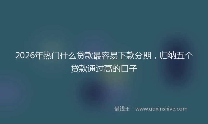 2026年热门什么贷款最容易下款分期，归纳五个贷款通过高的口子