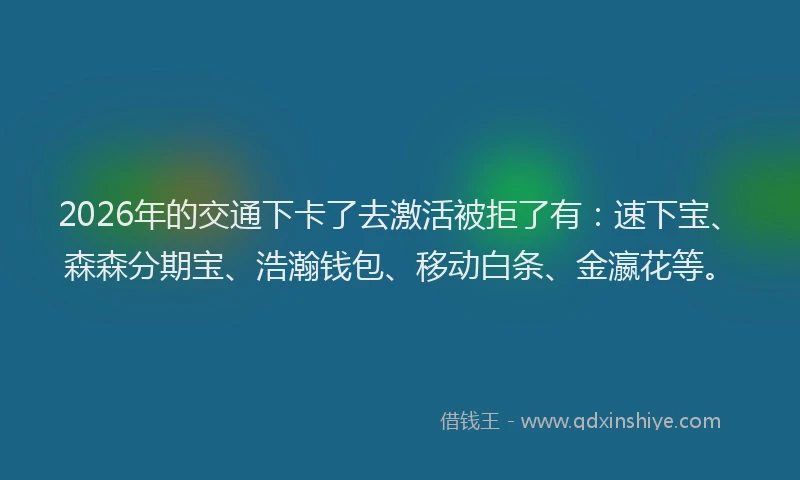2026年的交通下卡了去激活被拒了有：速下宝、森森分期宝、浩瀚钱包、移动白条、金瀛花等。