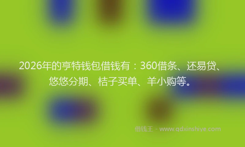 2026年的亨特钱包借钱有：360借条、还易贷、悠悠分期、桔子买单、羊小购等。