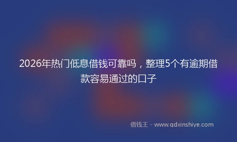 2026年热门低息借钱可靠吗，整理5个有逾期借款容易通过的口子