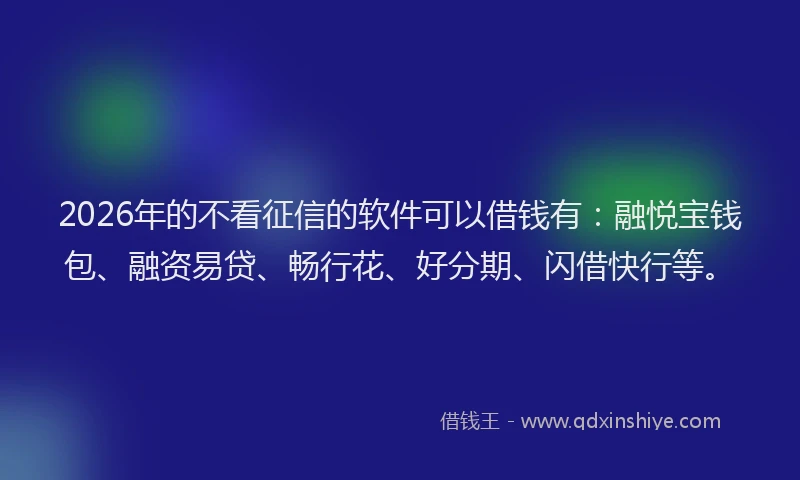 2026年的不看征信的软件可以借钱有：融悦宝钱包、融资易贷、畅行花、好分期、闪借快行等。