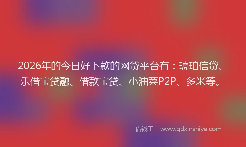 2026年的今日好下款的网贷平台有：琥珀信贷、乐借宝贷融、借款宝贷、小油菜P2P、多米等。