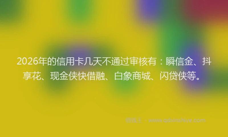 2026年的信用卡几天不通过审核有：瞬信金、抖享花、现金侠快借融、白象商城、闪贷侠等。