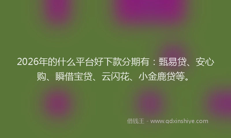 2026年的什么平台好下款分期有：甄易贷、安心购、瞬借宝贷、云闪花、小金鹿贷等。