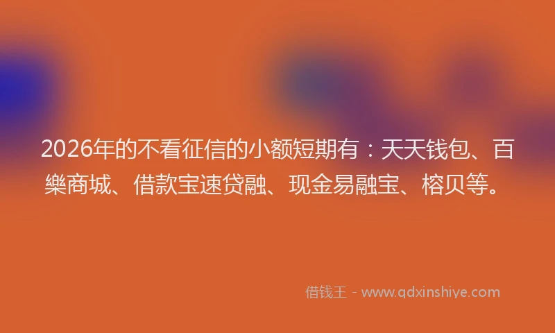 2026年的不看征信的小额短期有：天天钱包、百樂商城、借款宝速贷融、现金易融宝、榕贝等。