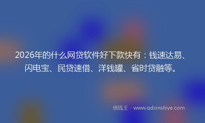 2026年的什么网贷软件好下款快有：钱速达易、闪电宝、民贷速借、洋钱罐、省时贷融等。