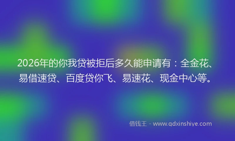 2026年的你我贷被拒后多久能申请有：全金花、易借速贷、百度贷你飞、易速花、现金中心等。