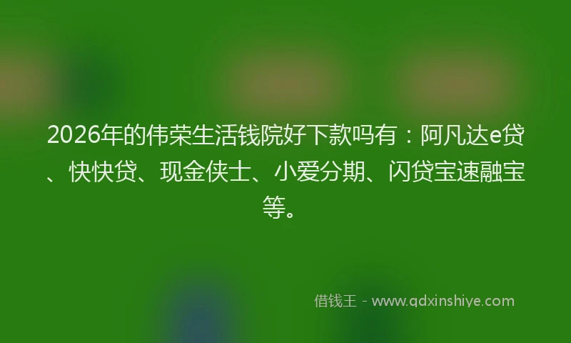 2026年的伟荣生活钱院好下款吗有：阿凡达e贷、快快贷、现金侠士、小爱分期、闪贷宝速融宝等。