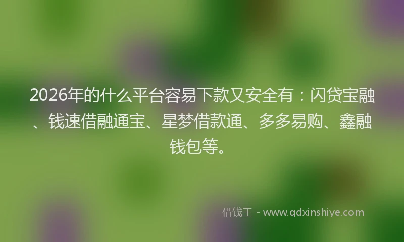 2026年的什么平台容易下款又安全有：闪贷宝融、钱速借融通宝、星梦借款通、多多易购、鑫融钱包等。