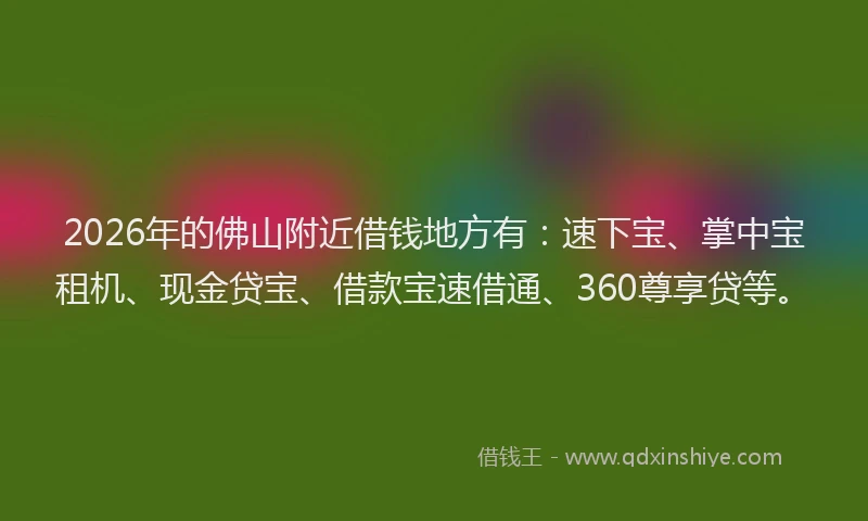 2026年的佛山附近借钱地方有：速下宝、掌中宝租机、现金贷宝、借款宝速借通、360尊享贷等。