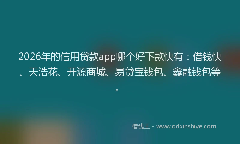 2026年的信用贷款app哪个好下款快有：借钱快、天浩花、开源商城、易贷宝钱包、鑫融钱包等。