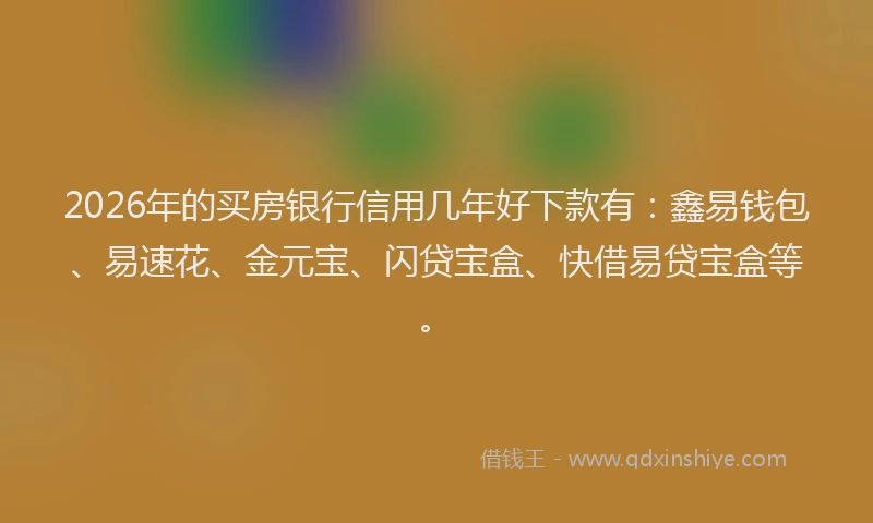 2026年的买房银行信用几年好下款有：鑫易钱包、易速花、金元宝、闪贷宝盒、快借易贷宝盒等。