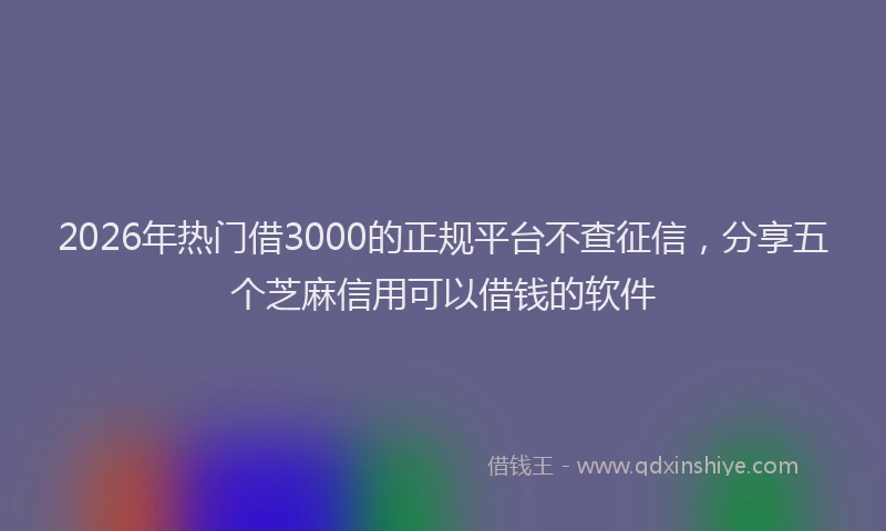 2026年热门借3000的正规平台不查征信，分享五个芝麻信用可以借钱的软件