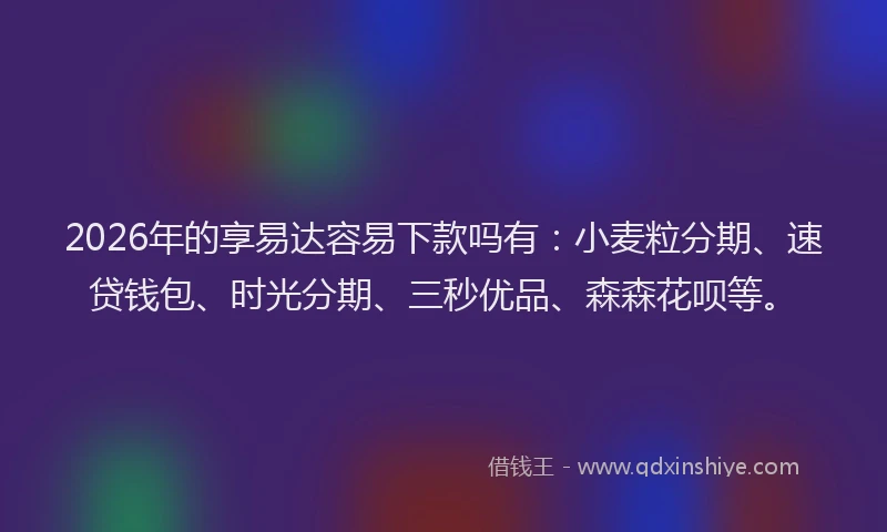 2026年的享易达容易下款吗有：小麦粒分期、速贷钱包、时光分期、三秒优品、森森花呗等。