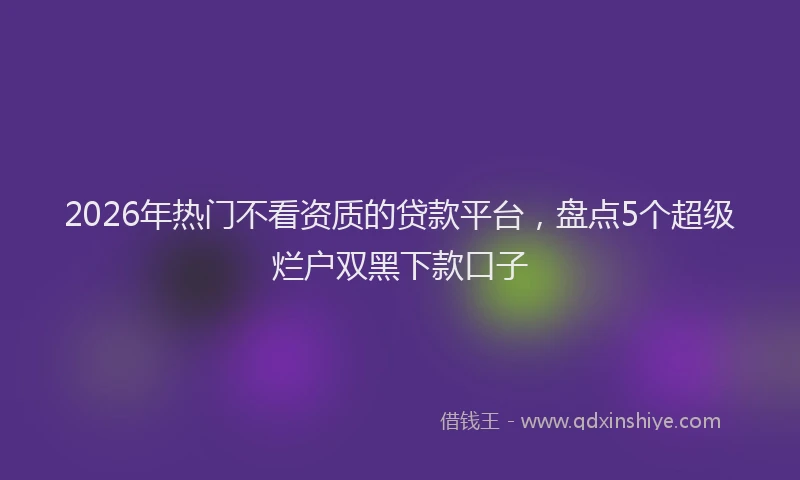 2026年热门不看资质的贷款平台，盘点5个超级烂户双黑下款口子