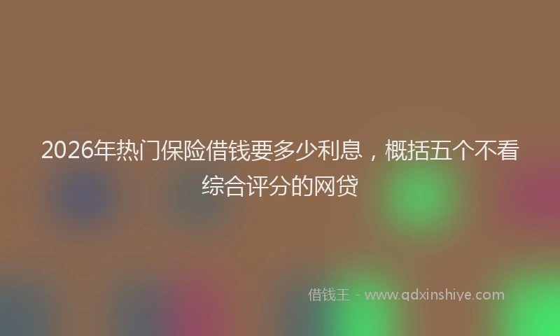 2026年热门保险借钱要多少利息，概括五个不看综合评分的网贷