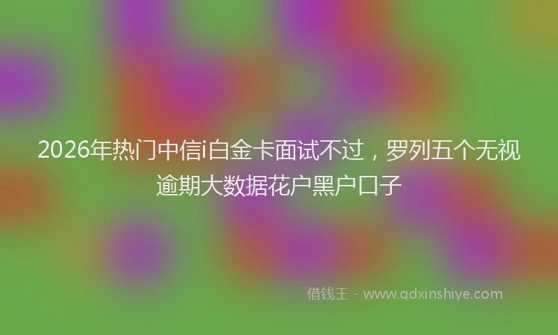2026年热门中信i白金卡面试不过，罗列五个无视逾期大数据花户黑户口子