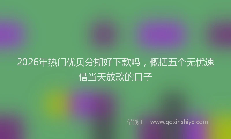 2026年热门优贝分期好下款吗，概括五个无忧速借当天放款的口子