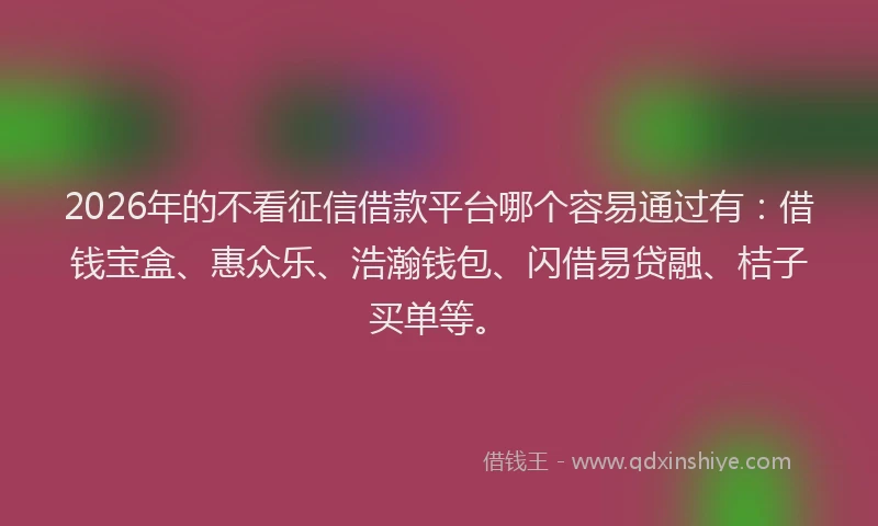 2026年的不看征信借款平台哪个容易通过有：借钱宝盒、惠众乐、浩瀚钱包、闪借易贷融、桔子买单等。