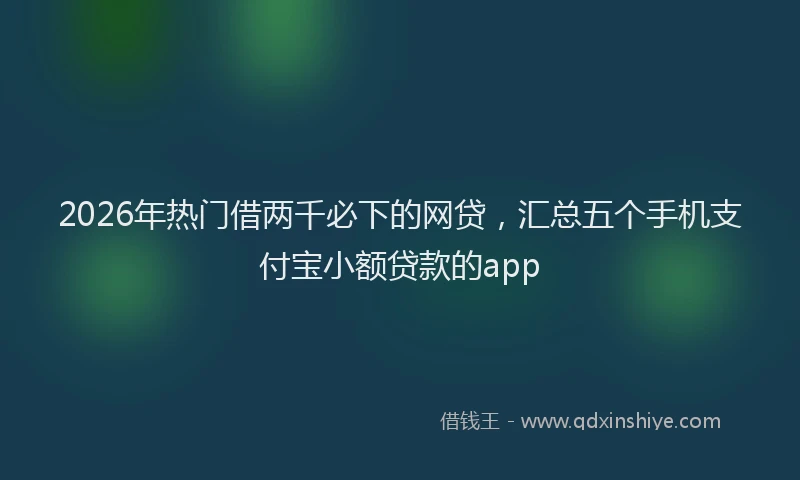 2026年热门借两千必下的网贷，汇总五个手机支付宝小额贷款的app